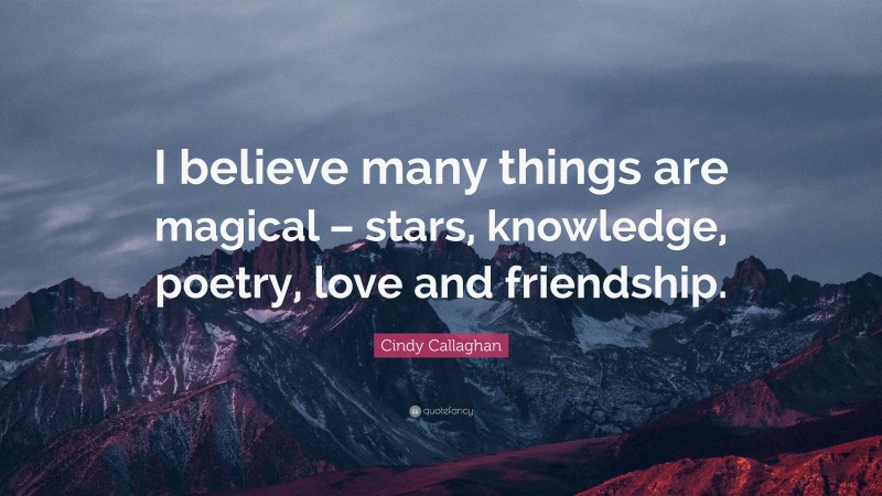 Cindy Callaghan Quote: “I believe many things are magical – stars, knowledge, poetry, love and friendship.”