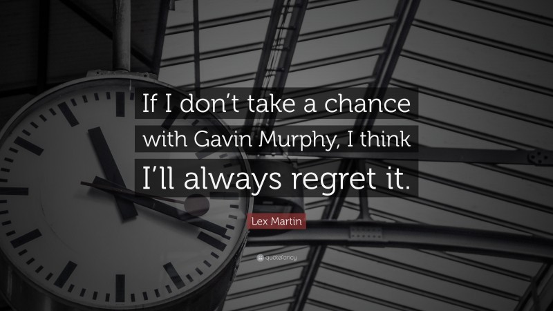 Lex Martin Quote: “If I don’t take a chance with Gavin Murphy, I think I’ll always regret it.”