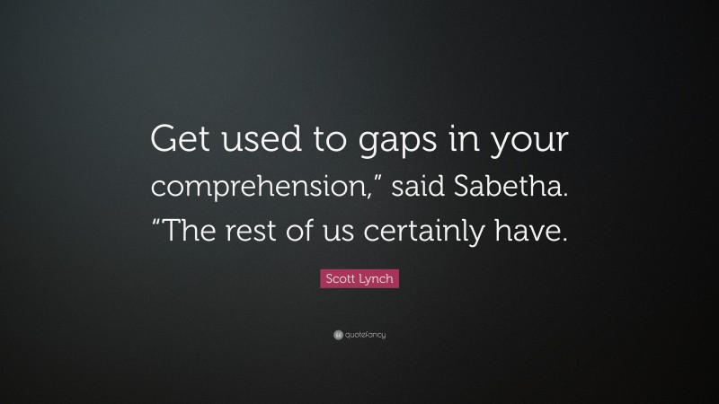 Scott Lynch Quote: “Get used to gaps in your comprehension,” said Sabetha. “The rest of us certainly have.”
