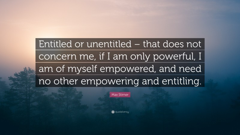 Max Stirner Quote: “Entitled or unentitled – that does not concern me, if I am only powerful, I am of myself empowered, and need no other empowering and entitling.”