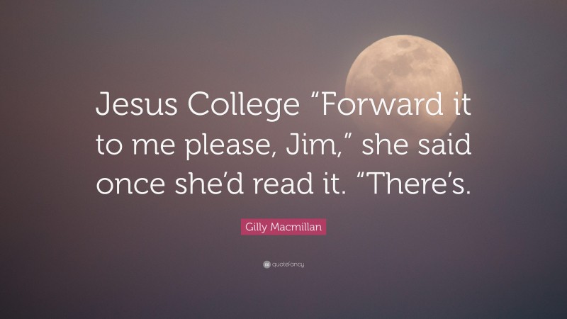 Gilly Macmillan Quote: “Jesus College “Forward it to me please, Jim,” she said once she’d read it. “There’s.”