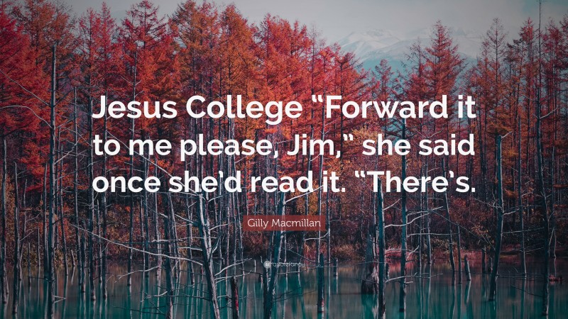 Gilly Macmillan Quote: “Jesus College “Forward it to me please, Jim,” she said once she’d read it. “There’s.”