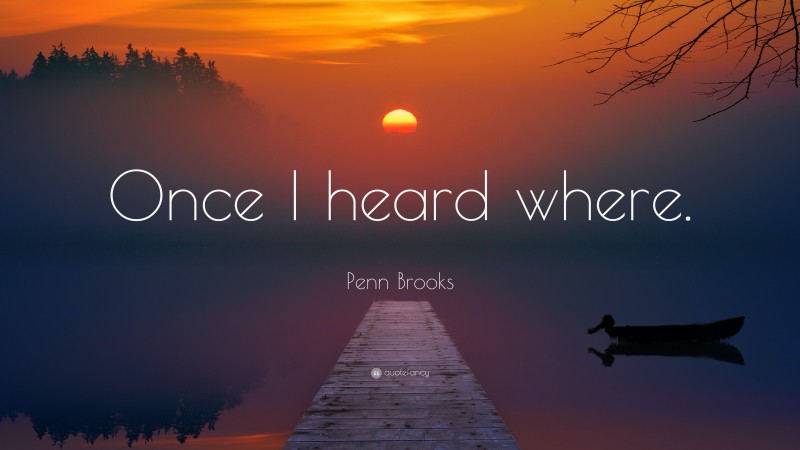 Penn Brooks Quote: “Once I heard where.”