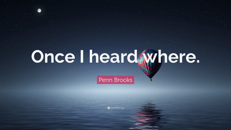 Penn Brooks Quote: “Once I heard where.”