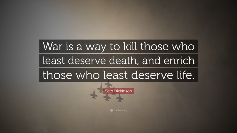 Seth Dickinson Quote: “War is a way to kill those who least deserve death, and enrich those who least deserve life.”
