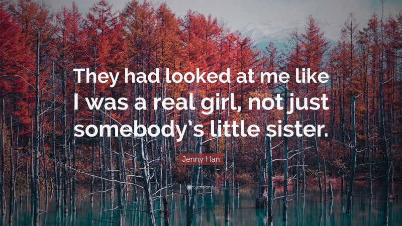 Jenny Han Quote: “They had looked at me like I was a real girl, not just somebody’s little sister.”