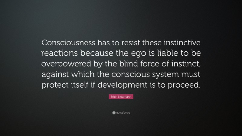 Erich Neumann Quote: “Consciousness has to resist these instinctive reactions because the ego is liable to be overpowered by the blind force of instinct, against which the conscious system must protect itself if development is to proceed.”