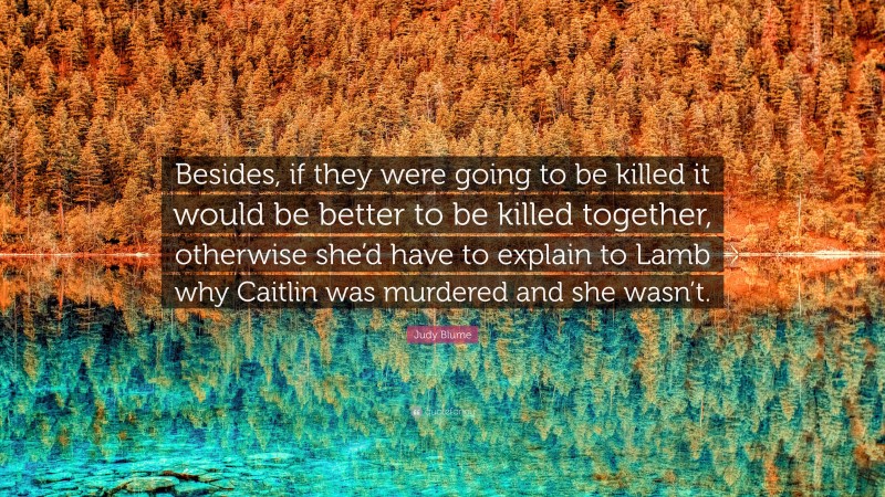 Judy Blume Quote: “Besides, if they were going to be killed it would be better to be killed together, otherwise she’d have to explain to Lamb why Caitlin was murdered and she wasn’t.”