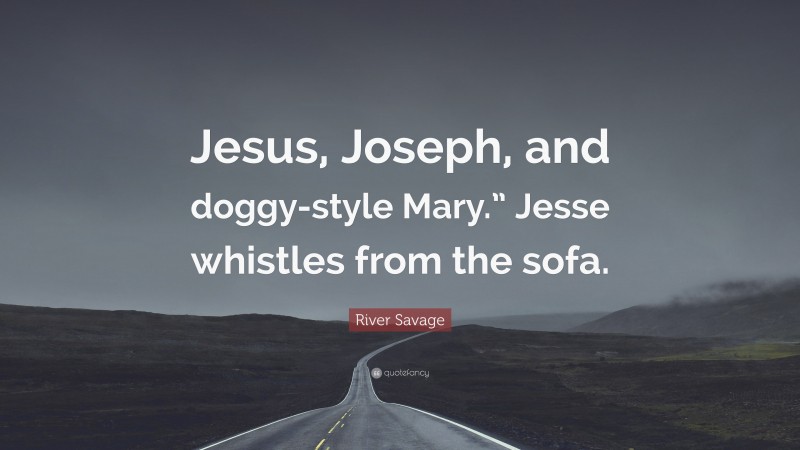 River Savage Quote: “Jesus, Joseph, and doggy-style Mary.” Jesse whistles from the sofa.”