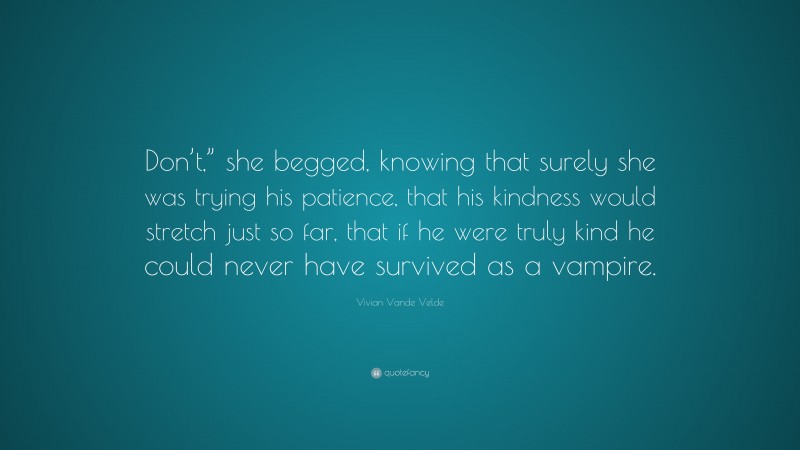 Vivian Vande Velde Quote: “Don’t,” she begged, knowing that surely she was trying his patience, that his kindness would stretch just so far, that if he were truly kind he could never have survived as a vampire.”