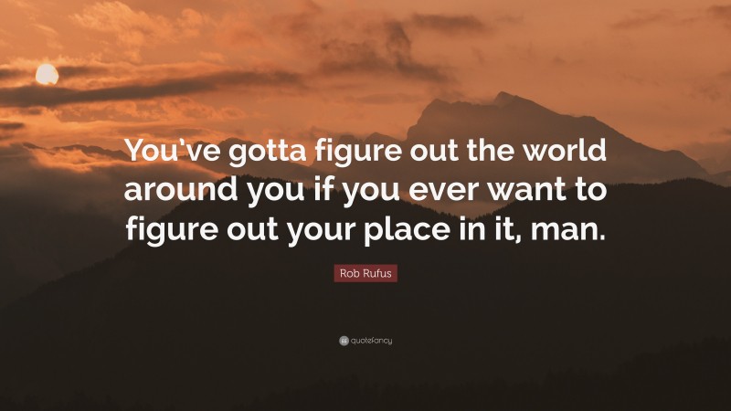 Rob Rufus Quote: “You’ve gotta figure out the world around you if you ever want to figure out your place in it, man.”