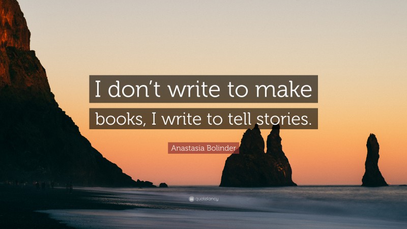Anastasia Bolinder Quote: “I don’t write to make books, I write to tell stories.”