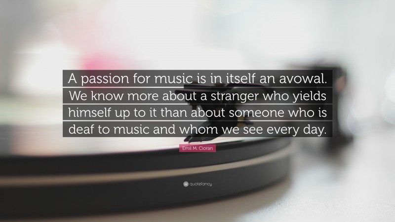 Emil M. Cioran Quote: “A passion for music is in itself an avowal. We know more about a stranger who yields himself up to it than about someone who is deaf to music and whom we see every day.”