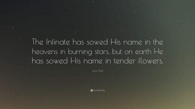 Jean Paul Quote: “The Infinate has sowed His name in the heavens in burning stars, but on earth He has sowed His name in tender flowers.”