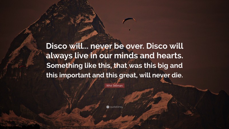 Whit Stillman Quote: “Disco will... never be over. Disco will always live in our minds and hearts. Something like this, that was this big and this important and this great, will never die.”