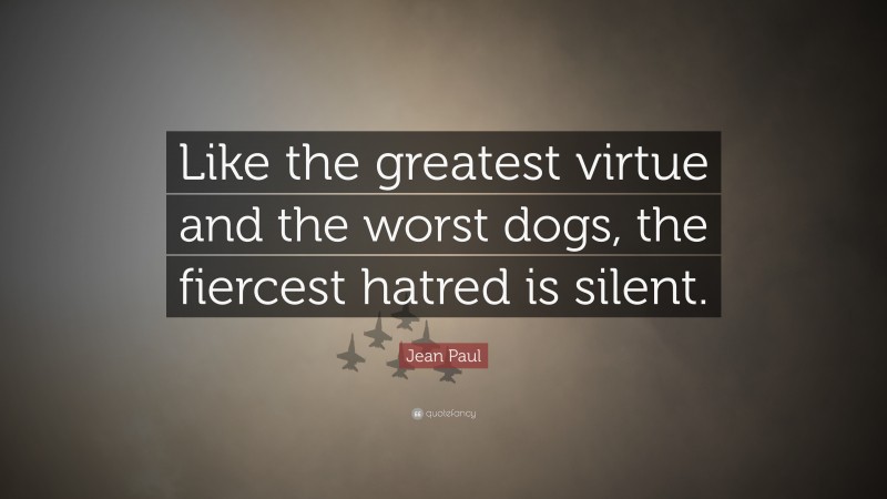Jean Paul Quote: “Like the greatest virtue and the worst dogs, the fiercest hatred is silent.”
