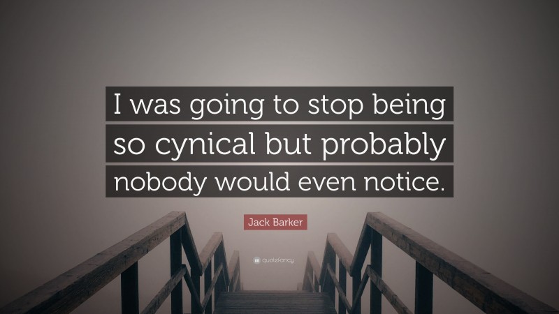 Jack Barker Quote: “I was going to stop being so cynical but probably nobody would even notice.”