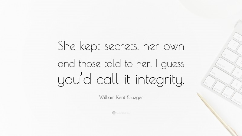 William Kent Krueger Quote: “She kept secrets, her own and those told to her. I guess you’d call it integrity.”