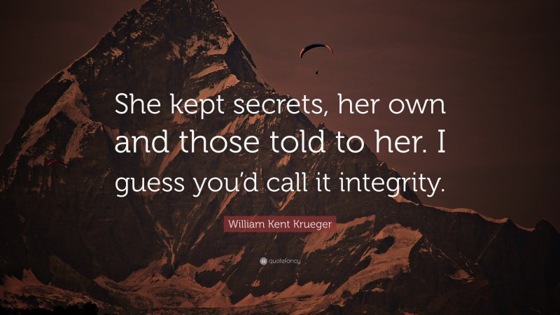 William Kent Krueger Quote: “She kept secrets, her own and those told to her. I guess you’d call it integrity.”