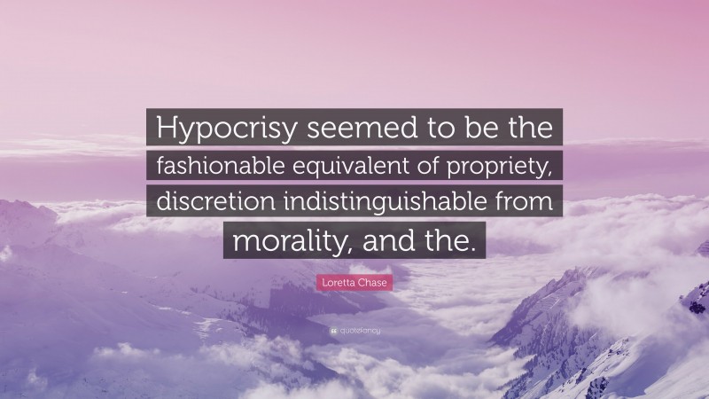 Loretta Chase Quote: “Hypocrisy seemed to be the fashionable equivalent of propriety, discretion indistinguishable from morality, and the.”