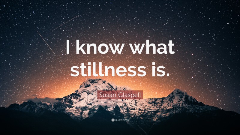 Susan Glaspell Quote: “I know what stillness is.”