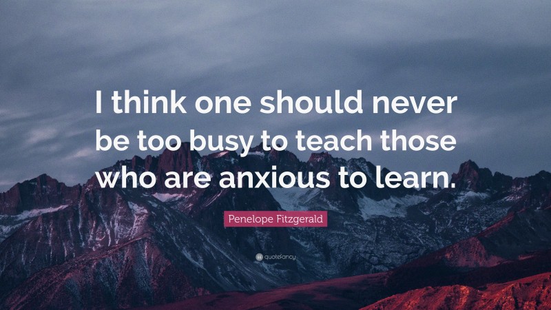 Penelope Fitzgerald Quote: “I think one should never be too busy to teach those who are anxious to learn.”