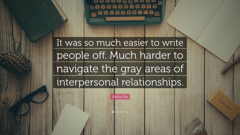 Alisha Rai Quote: “It was so much easier to write people off. Much harder to navigate the gray areas of interpersonal relationships.”