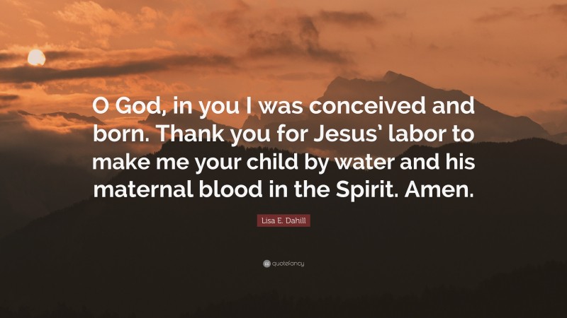 Lisa E. Dahill Quote: “O God, in you I was conceived and born. Thank you for Jesus’ labor to make me your child by water and his maternal blood in the Spirit. Amen.”