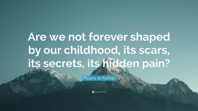 Tatiana de Rosnay Quote: “Are we not forever shaped by our childhood, its scars, its secrets, its hidden pain?”