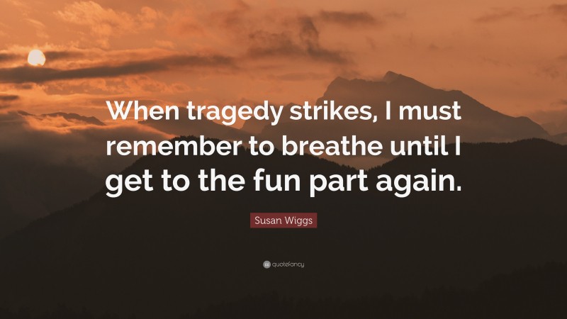 Susan Wiggs Quote: “When tragedy strikes, I must remember to breathe until I get to the fun part again.”