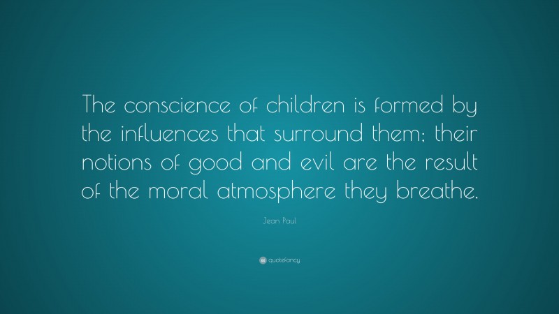 Jean Paul Quote: “The conscience of children is formed by the influences that surround them; their notions of good and evil are the result of the moral atmosphere they breathe.”