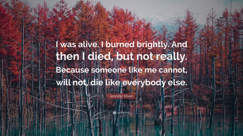 Jennifer Niven Quote: “I was alive. I burned brightly. And then I died, but not really. Because someone like me cannot, will not, die like everybody else.”