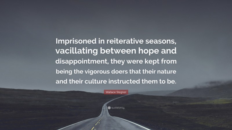 Wallace Stegner Quote: “Imprisoned in reiterative seasons, vacillating between hope and disappointment, they were kept from being the vigorous doers that their nature and their culture instructed them to be.”