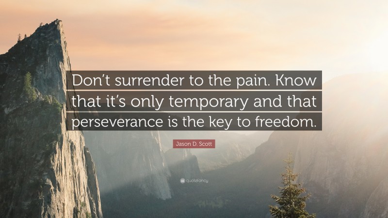 Jason D. Scott Quote: “Don’t surrender to the pain. Know that it’s only temporary and that perseverance is the key to freedom.”