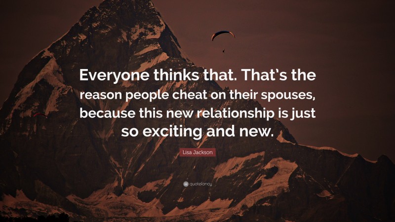 Lisa Jackson Quote: “Everyone thinks that. That’s the reason people cheat on their spouses, because this new relationship is just so exciting and new.”