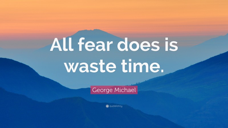George Michael Quote: “All fear does is waste time.”
