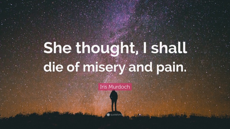 Iris Murdoch Quote: “She thought, I shall die of misery and pain.”
