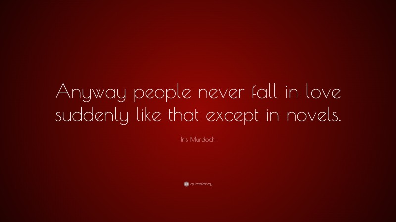 Iris Murdoch Quote: “Anyway people never fall in love suddenly like that except in novels.”