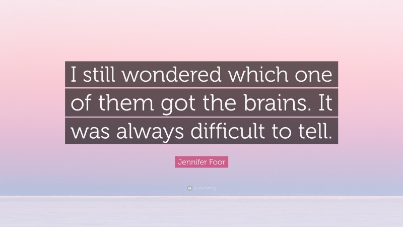Jennifer Foor Quote: “I still wondered which one of them got the brains. It was always difficult to tell.”