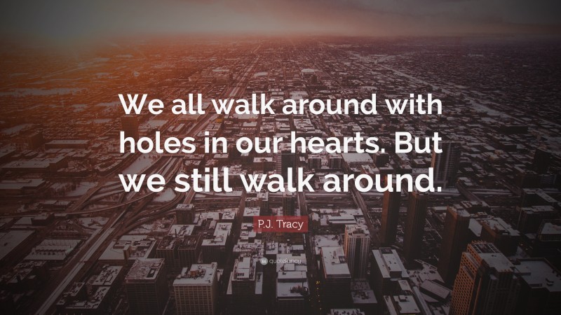 P.J. Tracy Quote: “We all walk around with holes in our hearts. But we still walk around.”