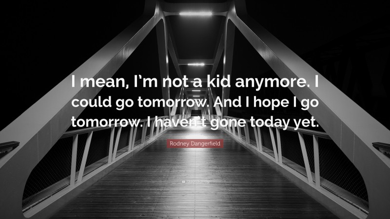 Rodney Dangerfield Quote: “I mean, I’m not a kid anymore. I could go tomorrow. And I hope I go tomorrow. I haven’t gone today yet.”