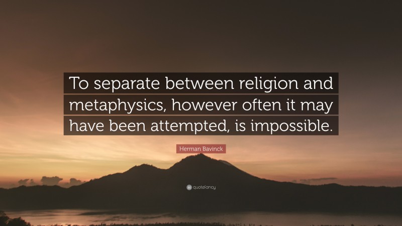 Herman Bavinck Quote: “To separate between religion and metaphysics, however often it may have been attempted, is impossible.”