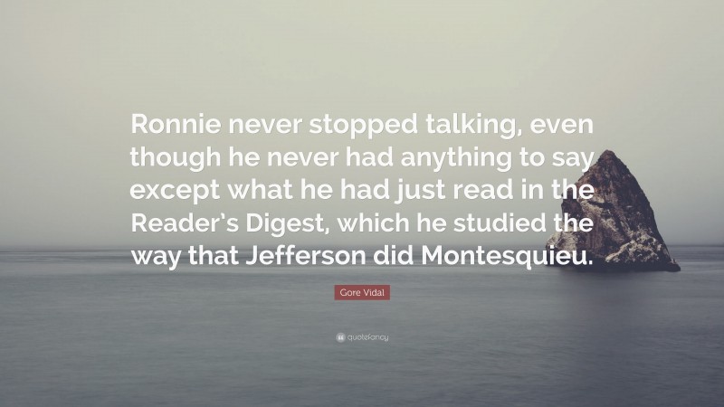 Gore Vidal Quote: “Ronnie never stopped talking, even though he never had anything to say except what he had just read in the Reader’s Digest, which he studied the way that Jefferson did Montesquieu.”