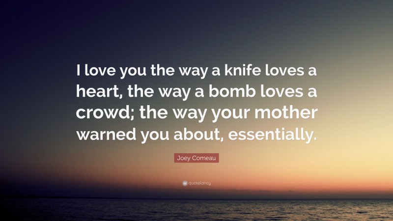 Joey Comeau Quote: “I love you the way a knife loves a heart, the way a bomb loves a crowd; the way your mother warned you about, essentially.”