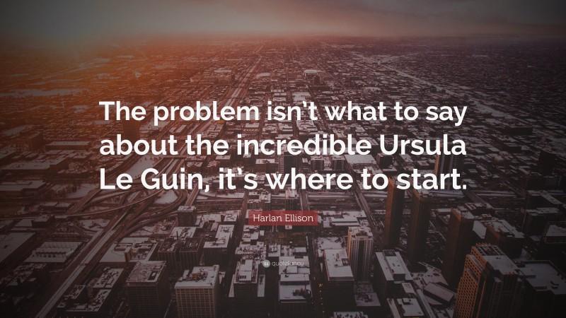 Harlan Ellison Quote: “The problem isn’t what to say about the incredible Ursula Le Guin, it’s where to start.”