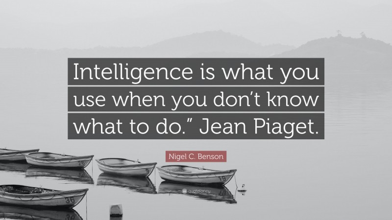 Nigel C. Benson Quote: “Intelligence is what you use when you don’t know what to do.” Jean Piaget.”