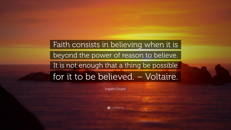 Inglath Cooper Quote: “Faith consists in believing when it is beyond the power of reason to believe. It is not enough that a thing be possible for it to be believed. – Voltaire.”