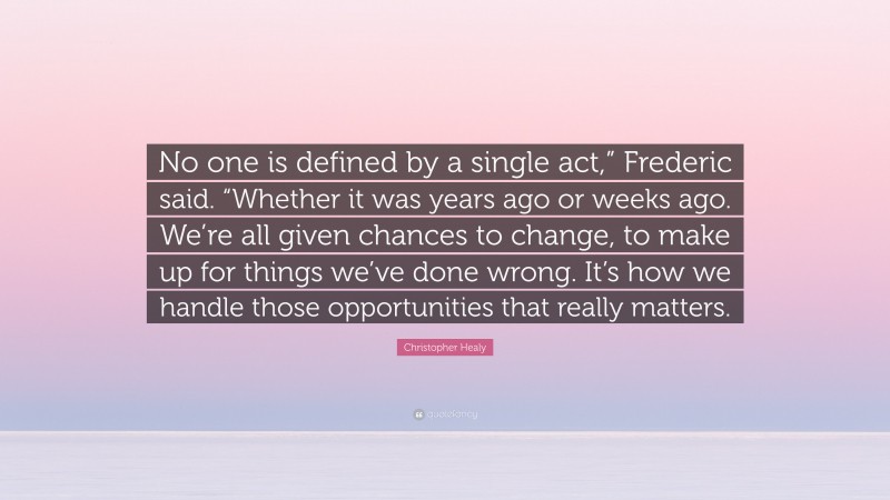 Christopher Healy Quote: “No one is defined by a single act,” Frederic said. “Whether it was years ago or weeks ago. We’re all given chances to change, to make up for things we’ve done wrong. It’s how we handle those opportunities that really matters.”