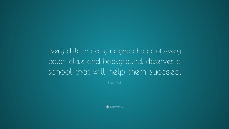 Rand Paul Quote: “Every child in every neighborhood, of every color, class and background, deserves a school that will help them succeed.”