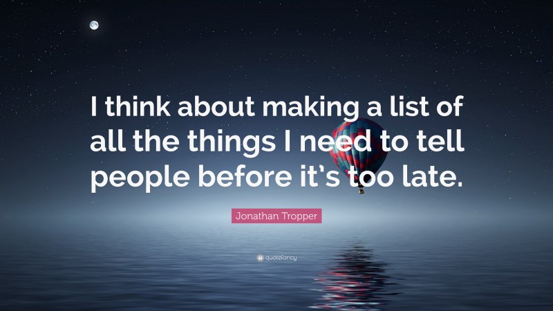 Jonathan Tropper Quote: “I think about making a list of all the things I need to tell people before it’s too late.”